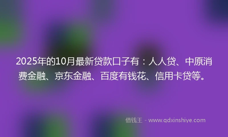2025年的10月最新贷款口子有：人人贷、中原消费金融、京东金融、百度有钱花、信用卡贷等。