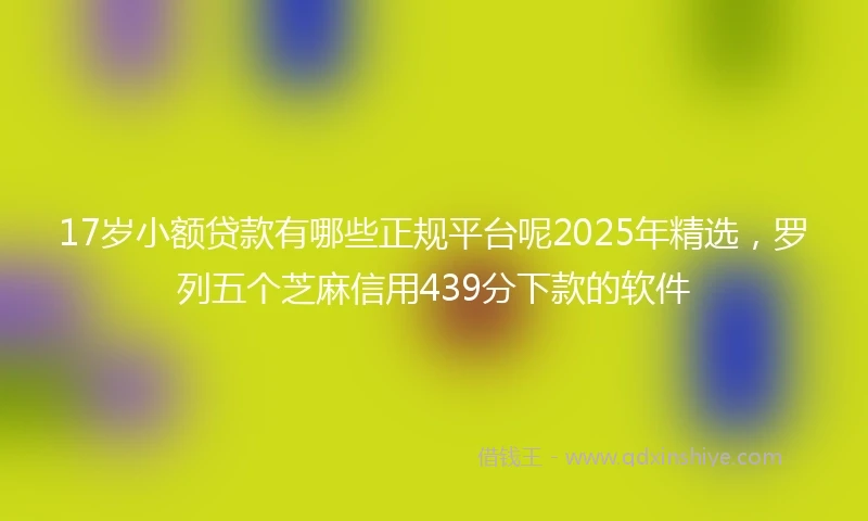 17岁小额贷款有哪些正规平台呢2025年精选，罗列五个芝麻信用439分下款的软件