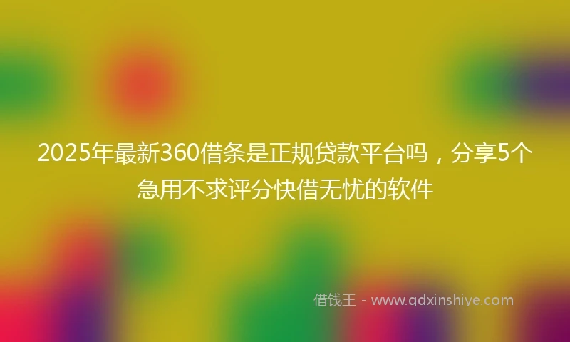 2025年最新360借条是正规贷款平台吗，分享5个急用不求评分快借无忧的软件