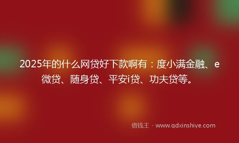 2025年的什么网贷好下款啊有：度小满金融、e微贷、随身贷、平安i贷、功夫贷等。