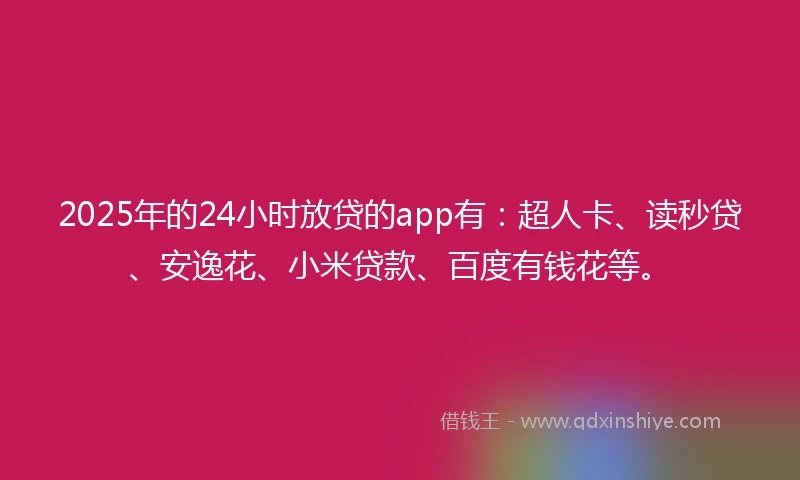 2025年的24小时放贷的app有：超人卡、读秒贷、安逸花、小米贷款、百度有钱花等。