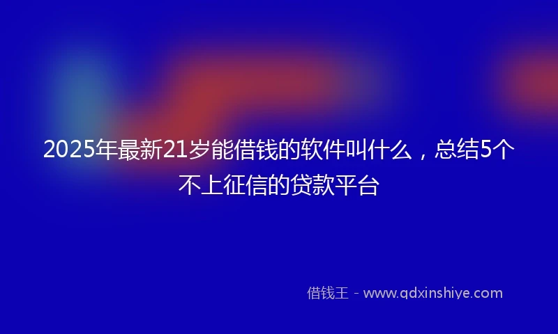 2025年最新21岁能借钱的软件叫什么，总结5个不上征信的贷款平台