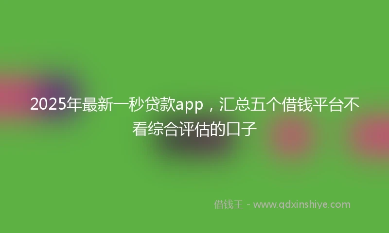 2025年最新一秒贷款app，汇总五个借钱平台不看综合评估的口子