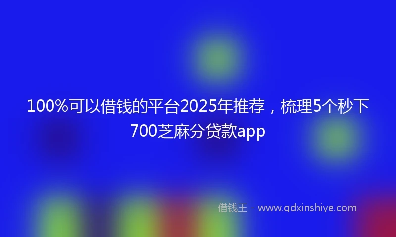 100%可以借钱的平台2025年推荐，梳理5个秒下700芝麻分贷款app