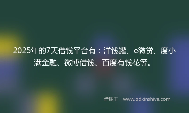 2025年的7天借钱平台有：洋钱罐、e微贷、度小满金融、微博借钱、百度有钱花等。