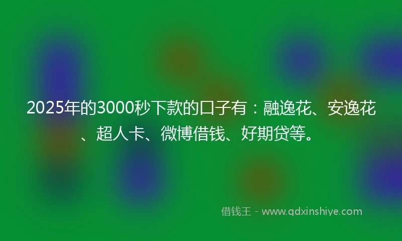 2025年的3000秒下款的口子有：融逸花、安逸花、超人卡、微博借钱、好期贷等。