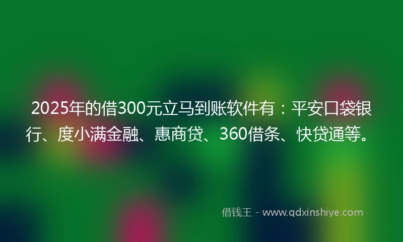 2025年的借300元立马到账软件有：平安口袋银行、度小满金融、惠商贷、360借条、快贷通等。