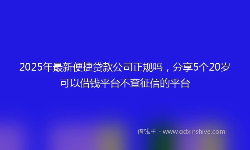 2025年最新便捷贷款公司正规吗，分享5个20岁可以借钱平台不查征信的平台