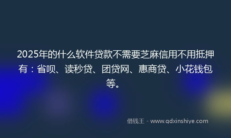 2025年的什么软件贷款不需要芝麻信用不用抵押有：省呗、读秒贷、团贷网、惠商贷、小花钱包等。
