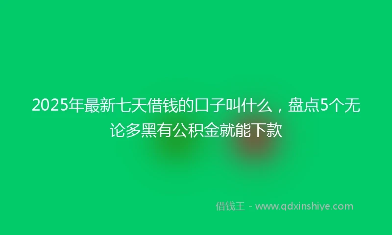 2025年最新七天借钱的口子叫什么，盘点5个无论多黑有公积金就能下款