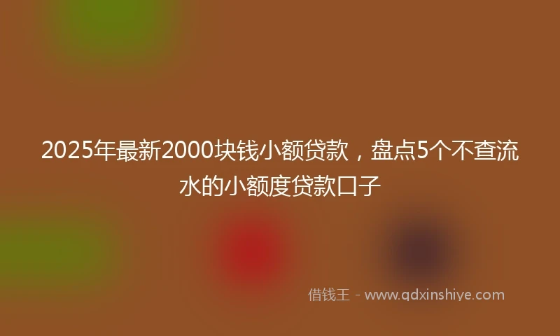 2025年最新2000块钱小额贷款，盘点5个不查流水的小额度贷款口子