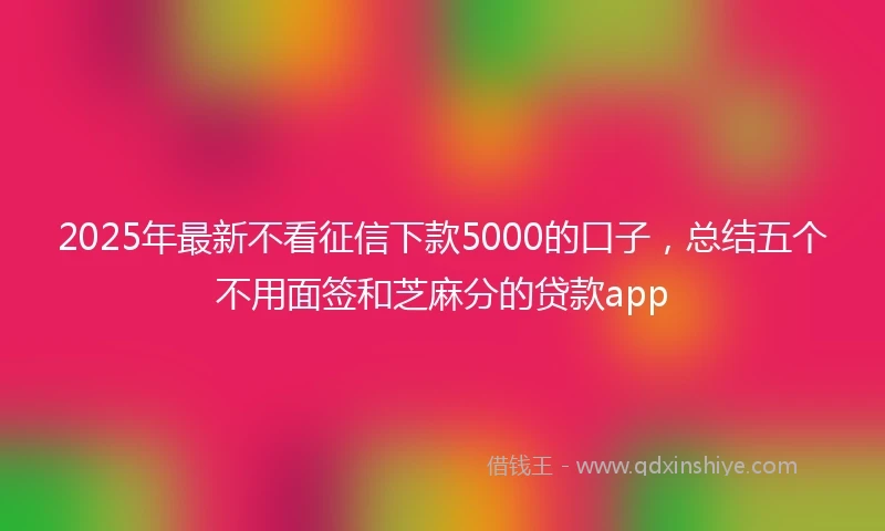 2025年最新不看征信下款5000的口子，总结五个不用面签和芝麻分的贷款app