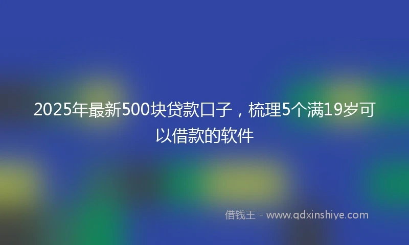 2025年最新500块贷款口子，梳理5个满19岁可以借款的软件