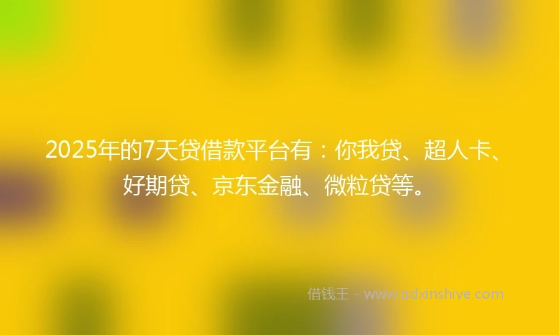 2025年的7天贷借款平台有：你我贷、超人卡、好期贷、京东金融、微粒贷等。