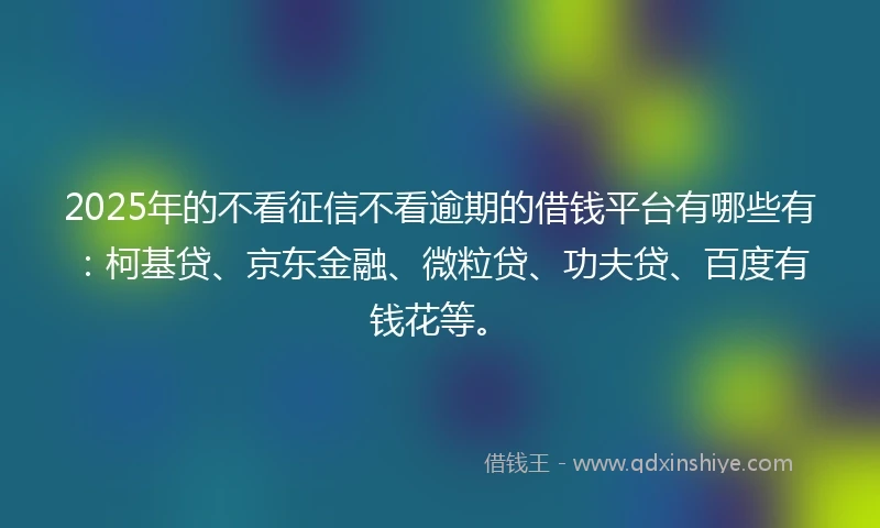 2025年的不看征信不看逾期的借钱平台有哪些有：柯基贷、京东金融、微粒贷、功夫贷、百度有钱花等。