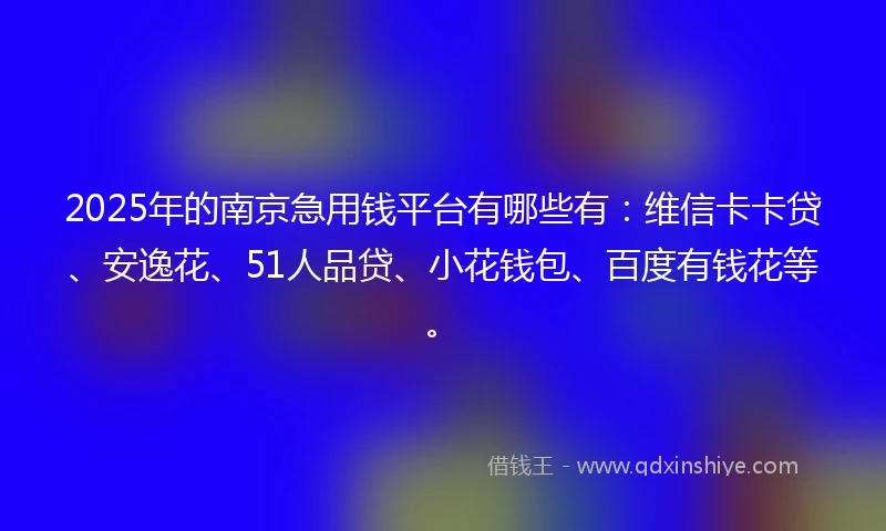 2025年的南京急用钱平台有哪些有：维信卡卡贷、安逸花、51人品贷、小花钱包、百度有钱花等。