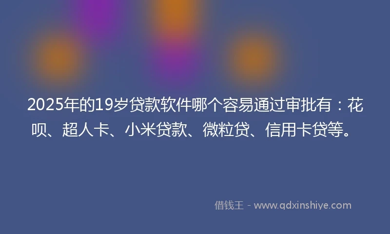 2025年的19岁贷款软件哪个容易通过审批有：花呗、超人卡、小米贷款、微粒贷、信用卡贷等。