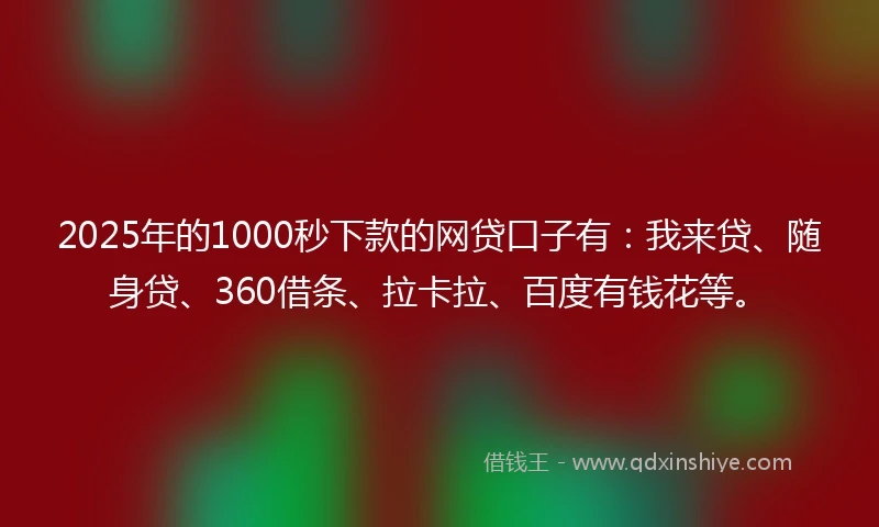 2025年的1000秒下款的网贷口子有：我来贷、随身贷、360借条、拉卡拉、百度有钱花等。