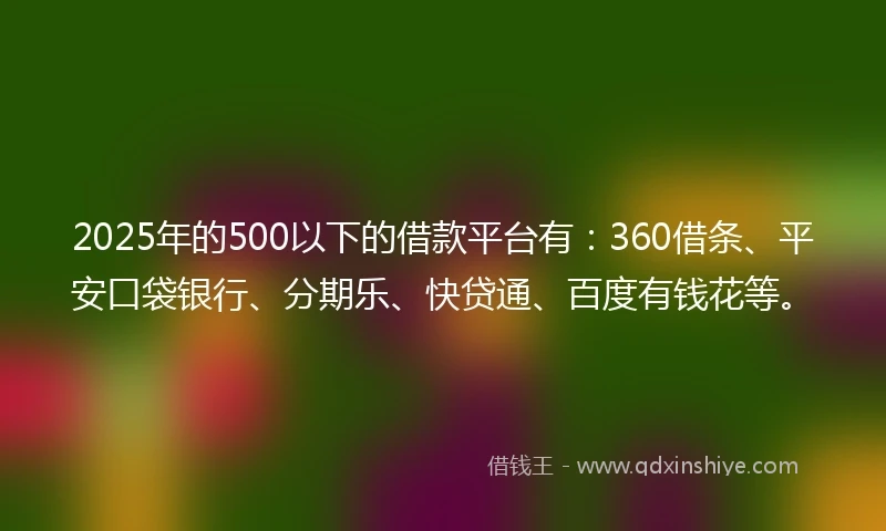 2025年的500以下的借款平台有：360借条、平安口袋银行、分期乐、快贷通、百度有钱花等。