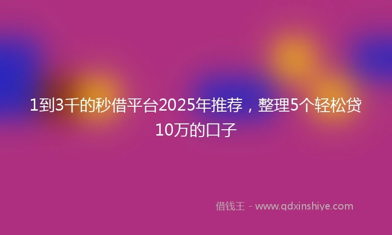 1到3千的秒借平台2025年推荐，整理5个轻松贷10万的口子