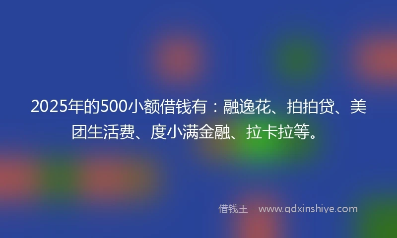 2025年的500小额借钱有：融逸花、拍拍贷、美团生活费、度小满金融、拉卡拉等。