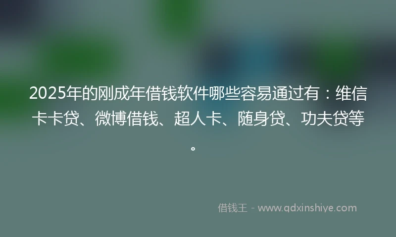 2025年的刚成年借钱软件哪些容易通过有：维信卡卡贷、微博借钱、超人卡、随身贷、功夫贷等。