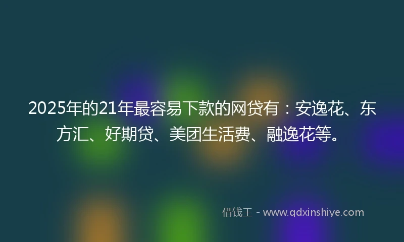 2025年的21年最容易下款的网贷有：安逸花、东方汇、好期贷、美团生活费、融逸花等。