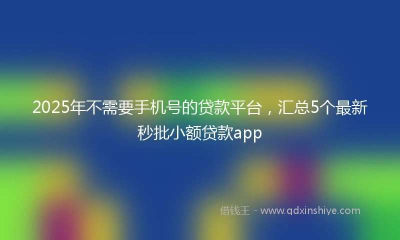 2025年不需要手机号的贷款平台，汇总5个最新秒批小额贷款app