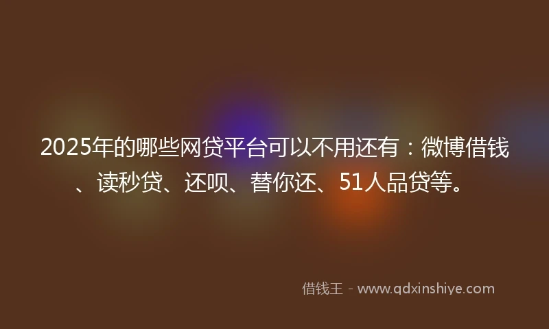 2025年的哪些网贷平台可以不用还有：微博借钱、读秒贷、还呗、替你还、51人品贷等。