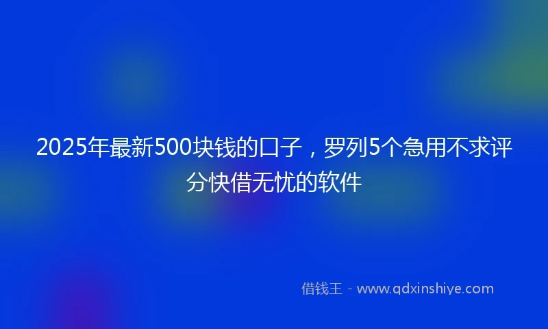 2025年最新500块钱的口子，罗列5个急用不求评分快借无忧的软件