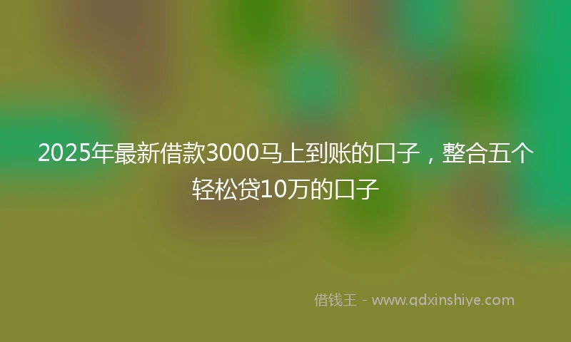 2025年最新借款3000马上到账的口子，整合五个轻松贷10万的口子