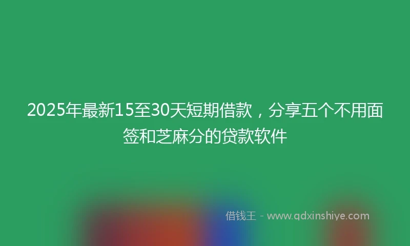 2025年最新15至30天短期借款，分享五个不用面签和芝麻分的贷款软件