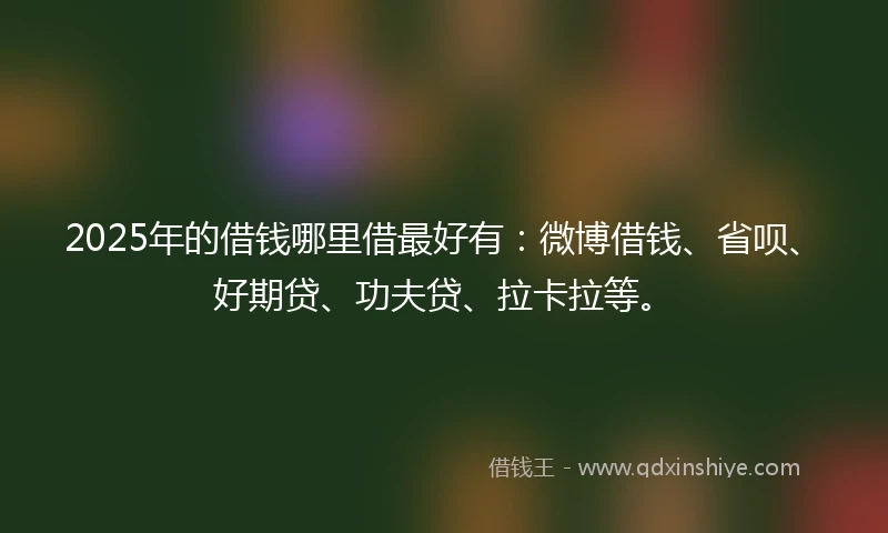 2025年的借钱哪里借最好有：微博借钱、省呗、好期贷、功夫贷、拉卡拉等。