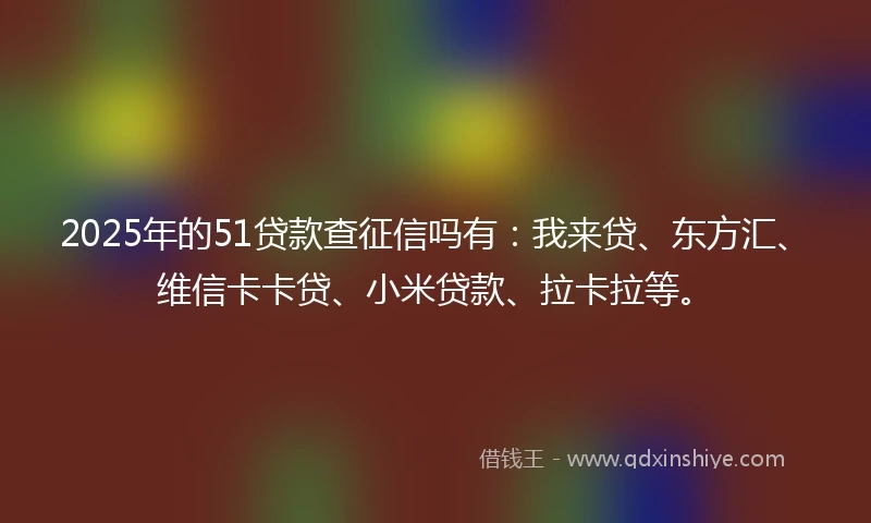 2025年的51贷款查征信吗有：我来贷、东方汇、维信卡卡贷、小米贷款、拉卡拉等。