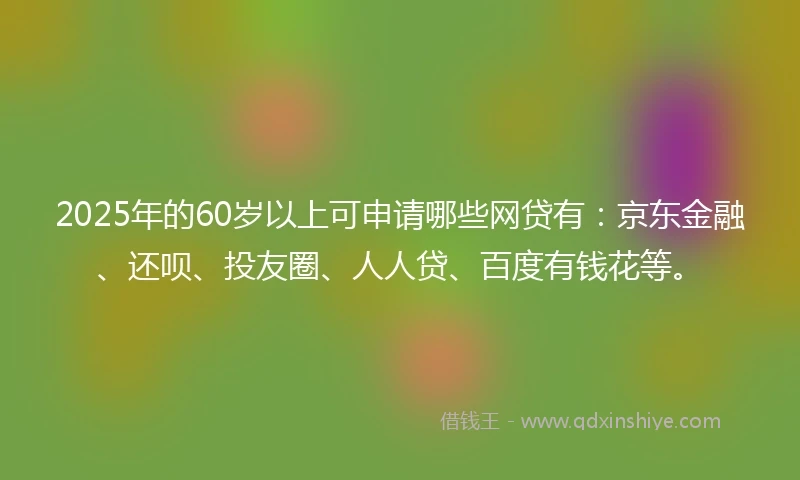 2025年的60岁以上可申请哪些网贷有：京东金融、还呗、投友圈、人人贷、百度有钱花等。
