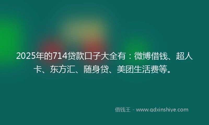 2025年的714贷款口子大全有：微博借钱、超人卡、东方汇、随身贷、美团生活费等。