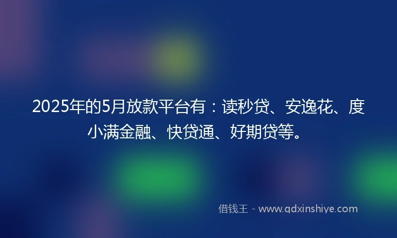 2025年的5月放款平台有：读秒贷、安逸花、度小满金融、快贷通、好期贷等。