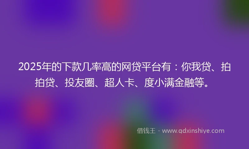 2025年的下款几率高的网贷平台有：你我贷、拍拍贷、投友圈、超人卡、度小满金融等。