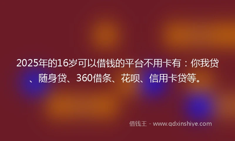 2025年的16岁可以借钱的平台不用卡有：你我贷、随身贷、360借条、花呗、信用卡贷等。