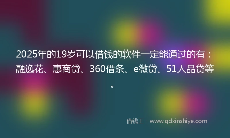 2025年的19岁可以借钱的软件一定能通过的有：融逸花、惠商贷、360借条、e微贷、51人品贷等。