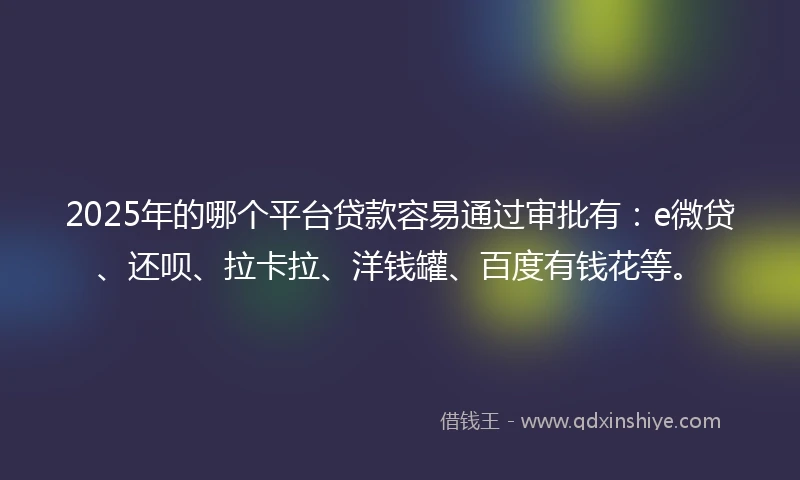 2025年的哪个平台贷款容易通过审批有：e微贷、还呗、拉卡拉、洋钱罐、百度有钱花等。