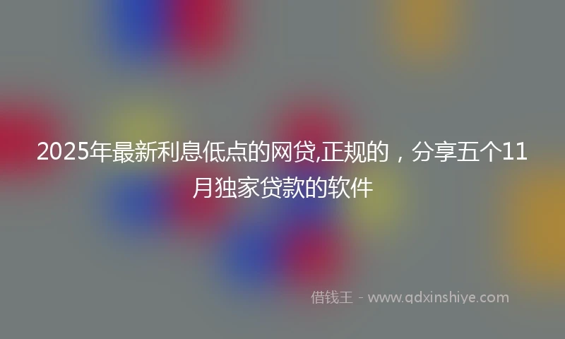 2025年最新利息低点的网贷,正规的，分享五个11月独家贷款的软件