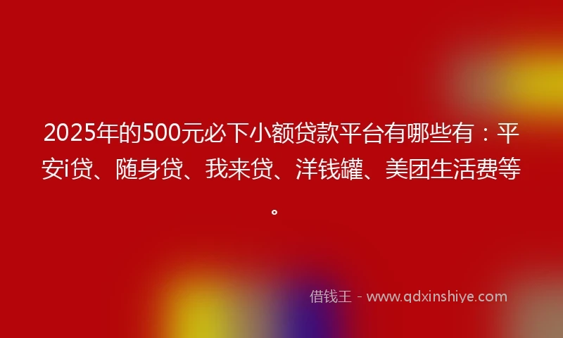 2025年的500元必下小额贷款平台有哪些有：平安i贷、随身贷、我来贷、洋钱罐、美团生活费等。