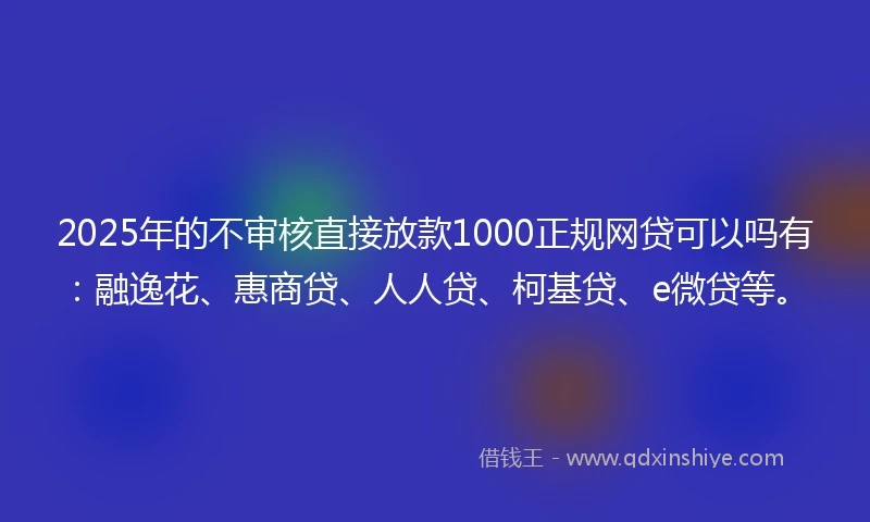 2025年的不审核直接放款1000正规网贷可以吗有：融逸花、惠商贷、人人贷、柯基贷、e微贷等。