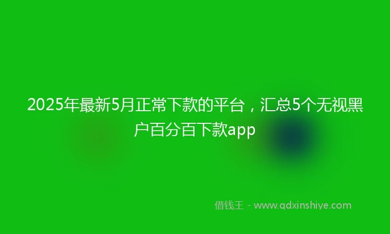 2025年最新5月正常下款的平台，汇总5个无视黑户百分百下款app