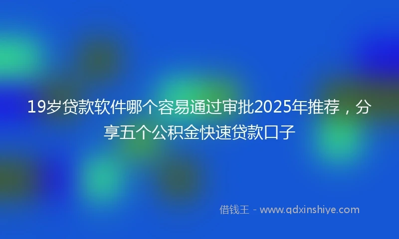 19岁贷款软件哪个容易通过审批2025年推荐，分享五个公积金快速贷款口子