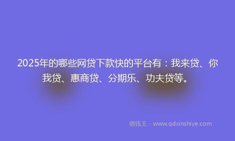 2025年的哪些网贷下款快的平台有：我来贷、你我贷、惠商贷、分期乐、功夫贷等。