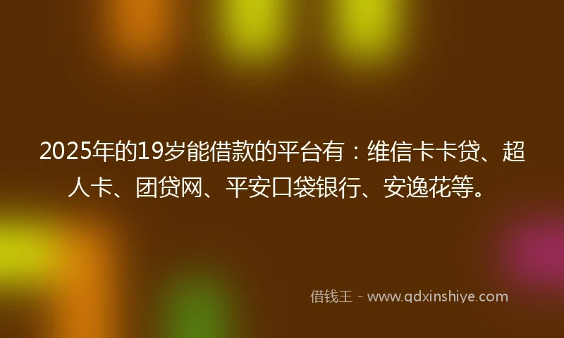 2025年的19岁能借款的平台有：维信卡卡贷、超人卡、团贷网、平安口袋银行、安逸花等。