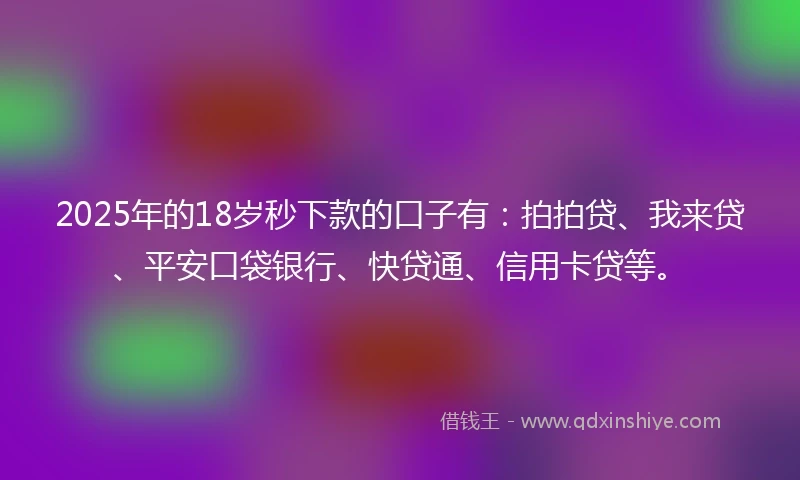 2025年的18岁秒下款的口子有：拍拍贷、我来贷、平安口袋银行、快贷通、信用卡贷等。