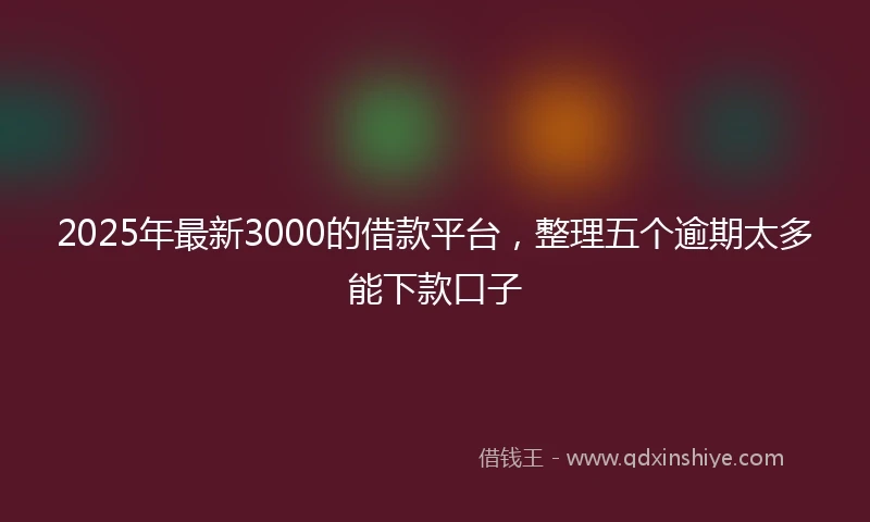 2025年最新3000的借款平台，整理五个逾期太多能下款口子